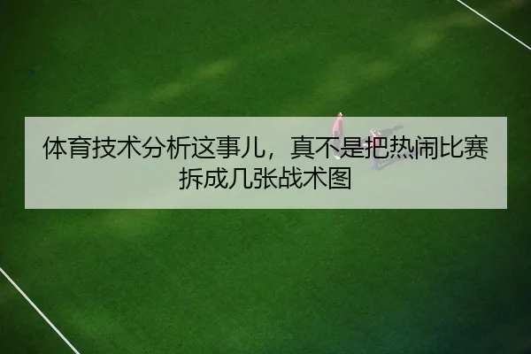 体育技术分析这事儿，真不是把热闹比赛拆成几张战术图