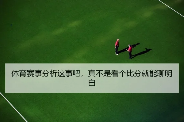 体育赛事分析这事吧，真不是看个比分就能聊明白