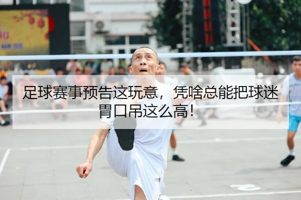 足球赛事预告这玩意，凭啥总能把球迷胃口吊这么高！