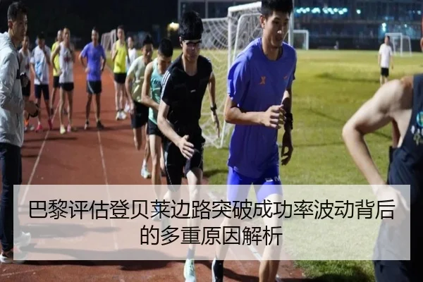 巴黎评估登贝莱边路突破成功率波动背后的多重原因解析