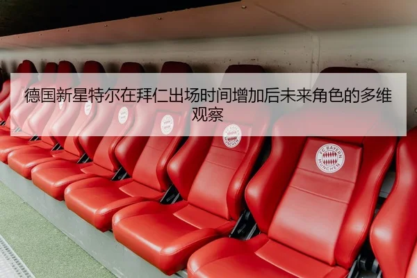 德国新星特尔在拜仁出场时间增加后未来角色的多维观察