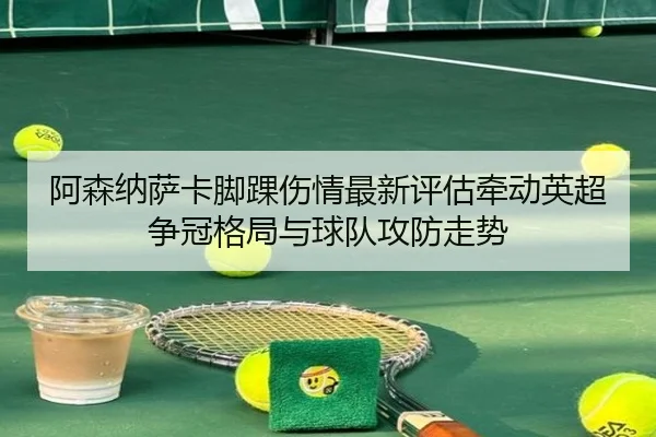 阿森纳萨卡脚踝伤情最新评估牵动英超争冠格局与球队攻防走势