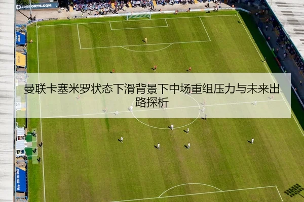 曼联卡塞米罗状态下滑背景下中场重组压力与未来出路探析