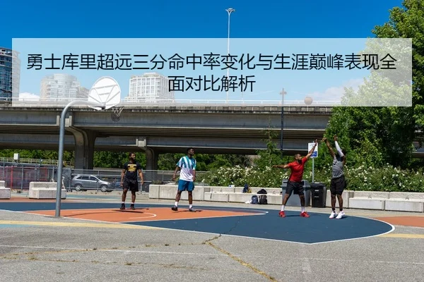 勇士库里超远三分命中率变化与生涯巅峰表现全面对比解析