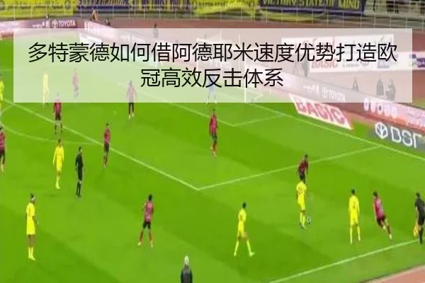 多特蒙德如何借阿德耶米速度优势打造欧冠高效反击体系