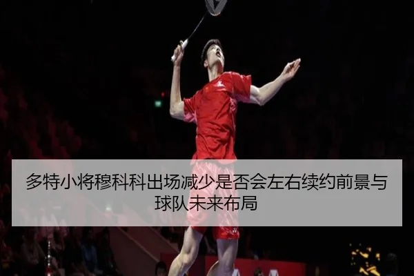 多特小将穆科科出场减少是否会左右续约前景与球队未来布局