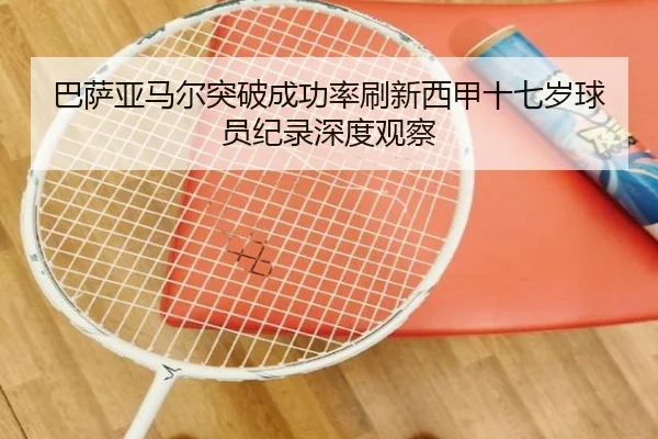 巴萨亚马尔突破成功率刷新西甲十七岁球员纪录深度观察