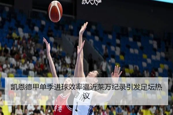 凯恩德甲单季进球效率逼近莱万纪录引发足坛热议