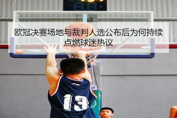欧冠决赛场地与裁判人选公布后为何持续点燃球迷热议