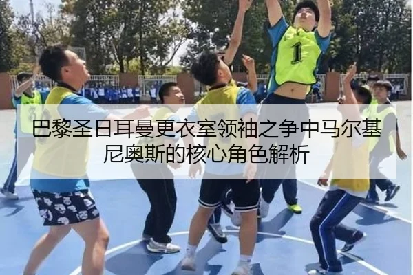 巴黎圣日耳曼更衣室领袖之争中马尔基尼奥斯的核心角色解析