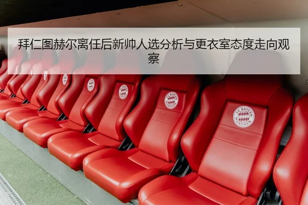 拜仁图赫尔离任后新帅人选分析与更衣室态度走向观察