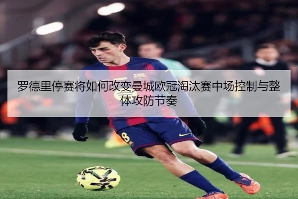 罗德里停赛将如何改变曼城欧冠淘汰赛中场控制与整体攻防节奏