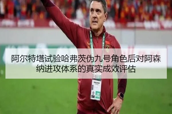 阿尔特塔试验哈弗茨伪九号角色后对阿森纳进攻体系的真实成效评估