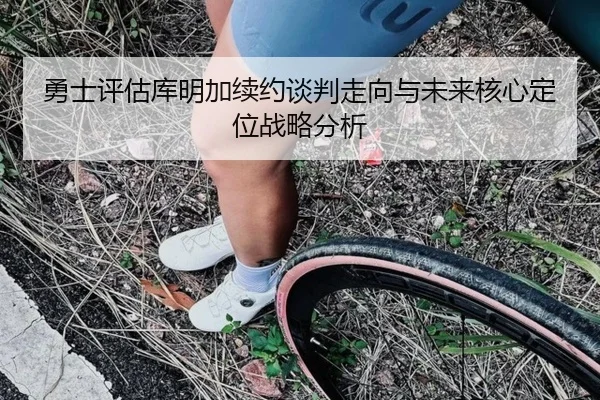 勇士评估库明加续约谈判走向与未来核心定位战略分析