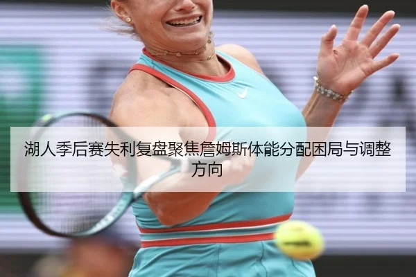 湖人季后赛失利复盘聚焦詹姆斯体能分配困局与调整方向