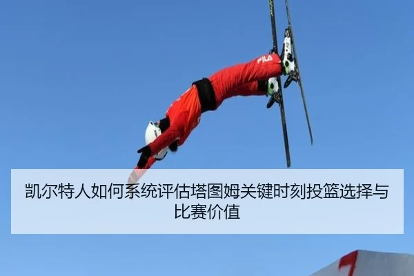凯尔特人如何系统评估塔图姆关键时刻投篮选择与比赛价值