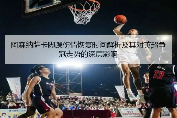 阿森纳萨卡脚踝伤情恢复时间解析及其对英超争冠走势的深层影响