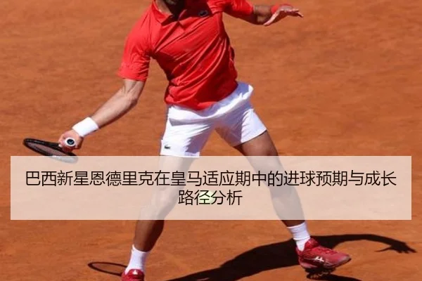巴西新星恩德里克在皇马适应期中的进球预期与成长路径分析